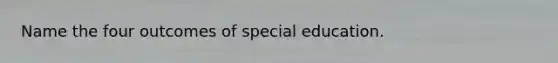 Name the four outcomes of special education.