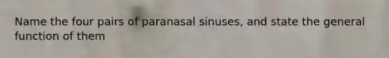 Name the four pairs of paranasal sinuses, and state the general function of them