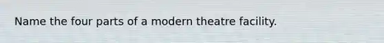 Name the four parts of a modern theatre facility.