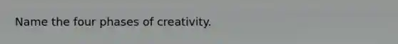 Name the four phases of creativity.