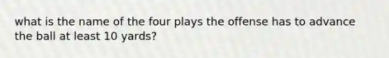 what is the name of the four plays the offense has to advance the ball at least 10 yards?