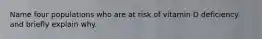 Name four populations who are at risk of vitamin D deficiency and briefly explain why.