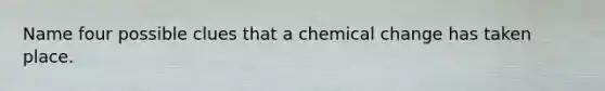 Name four possible clues that a chemical change has taken place.