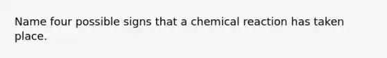 Name four possible signs that a chemical reaction has taken place.