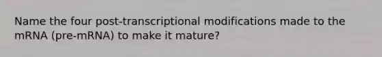 Name the four post-transcriptional modifications made to the mRNA (pre-mRNA) to make it mature?