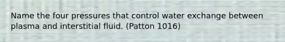 Name the four pressures that control water exchange between plasma and interstitial fluid. (Patton 1016)