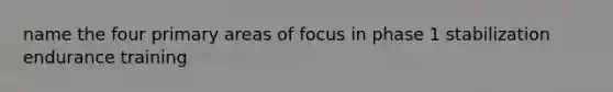 name the four primary areas of focus in phase 1 stabilization endurance training