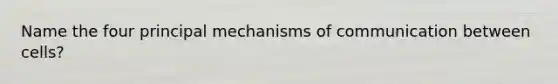 Name the four principal mechanisms of communication between cells?