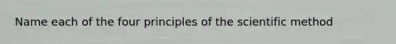 Name each of the four principles of the scientific method