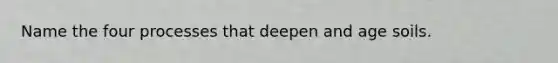 Name the four processes that deepen and age soils.