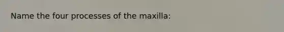 Name the four processes of the maxilla: