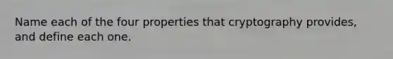 Name each of the four properties that cryptography provides, and define each one.