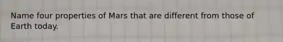 Name four properties of Mars that are different from those of Earth today.