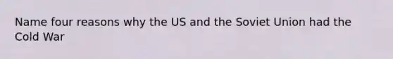 Name four reasons why the US and the Soviet Union had the Cold War