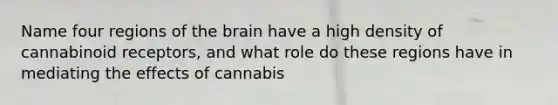 Name four regions of the brain have a high density of cannabinoid receptors, and what role do these regions have in mediating the effects of cannabis