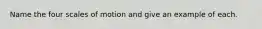 Name the four scales of motion and give an example of each.