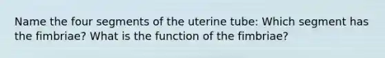 Name the four segments of the uterine tube: Which segment has the fimbriae? What is the function of the fimbriae?