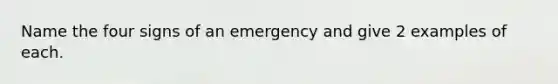 Name the four signs of an emergency and give 2 examples of each.