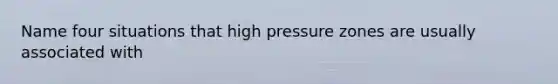 Name four situations that high pressure zones are usually associated with