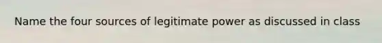 Name the four sources of legitimate power as discussed in class