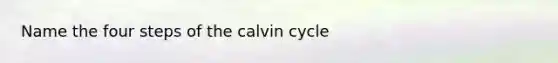 Name the four steps of the calvin cycle