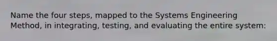 Name the four steps, mapped to the Systems Engineering Method, in integrating, testing, and evaluating the entire system: