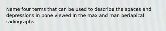 Name four terms that can be used to describe the spaces and depressions in bone viewed in the max and man periapical radiographs.