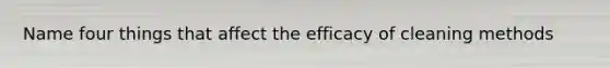 Name four things that affect the efficacy of cleaning methods