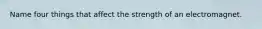 Name four things that affect the strength of an electromagnet.