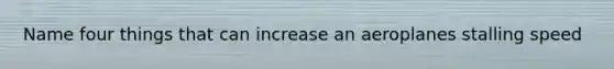 Name four things that can increase an aeroplanes stalling speed