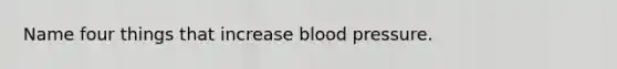 Name four things that increase <a href='https://www.questionai.com/knowledge/kD0HacyPBr-blood-pressure' class='anchor-knowledge'>blood pressure</a>.