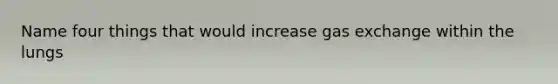 Name four things that would increase gas exchange within the lungs