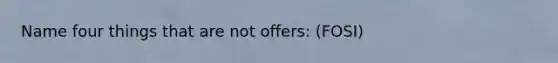 Name four things that are not offers: (FOSI)