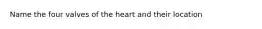 Name the four valves of the heart and their location