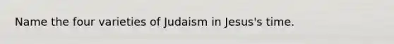 Name the four varieties of Judaism in Jesus's time.