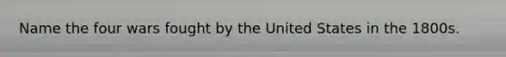 Name the four wars fought by the United States in the 1800s.