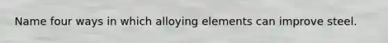 Name four ways in which alloying elements can improve steel.