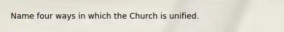 Name four ways in which the Church is unified.