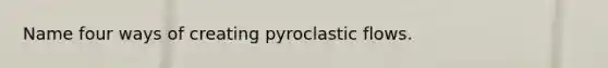 Name four ways of creating pyroclastic flows.