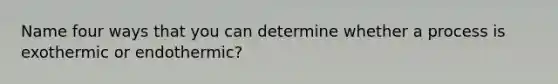 Name four ways that you can determine whether a process is exothermic or endothermic?