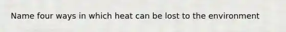 Name four ways in which heat can be lost to the environment