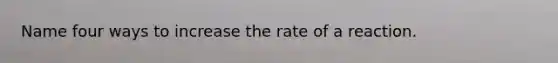 Name four ways to increase the rate of a reaction.