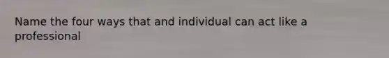Name the four ways that and individual can act like a professional