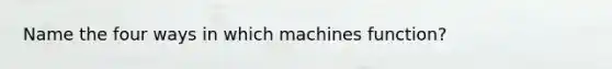 Name the four ways in which machines function?