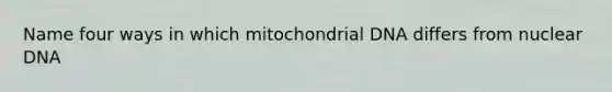 Name four ways in which mitochondrial DNA differs from nuclear DNA