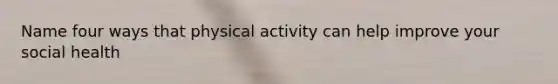 Name four ways that physical activity can help improve your social health