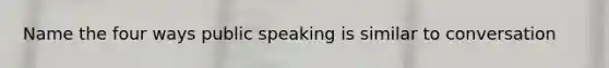 Name the four ways public speaking is similar to conversation