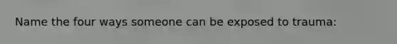 Name the four ways someone can be exposed to trauma: