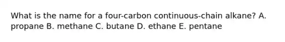 What is the name for a four-carbon continuous-chain alkane? A. propane B. methane C. butane D. ethane E. pentane