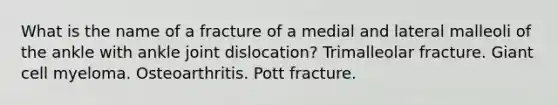 What is the name of a fracture of a medial and lateral malleoli of the ankle with ankle joint dislocation? Trimalleolar fracture. Giant cell myeloma. Osteoarthritis. Pott fracture.